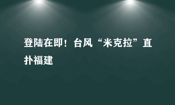 登陆在即！台风“米克拉”直扑福建