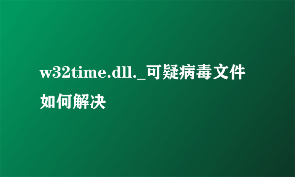 w32time.dll._可疑病毒文件如何解决