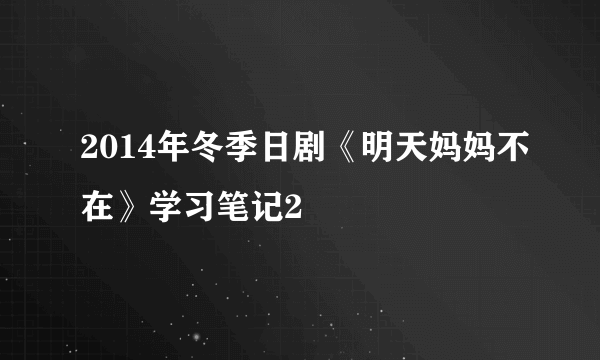 2014年冬季日剧《明天妈妈不在》学习笔记2