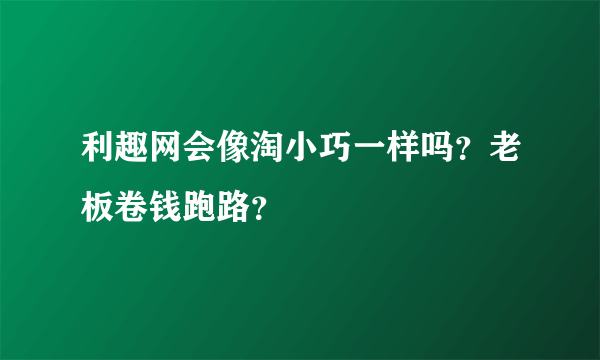 利趣网会像淘小巧一样吗？老板卷钱跑路？