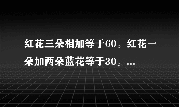 红花三朵相加等于60。红花一朵加两朵蓝花等于30。蓝花一朵减去二朵黄
