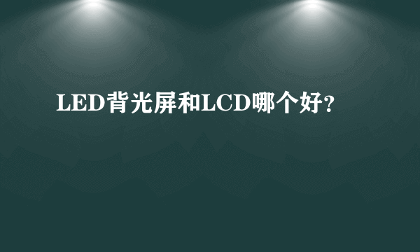 LED背光屏和LCD哪个好？