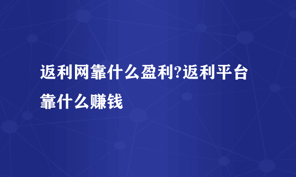 返利网靠什么盈利?返利平台靠什么赚钱