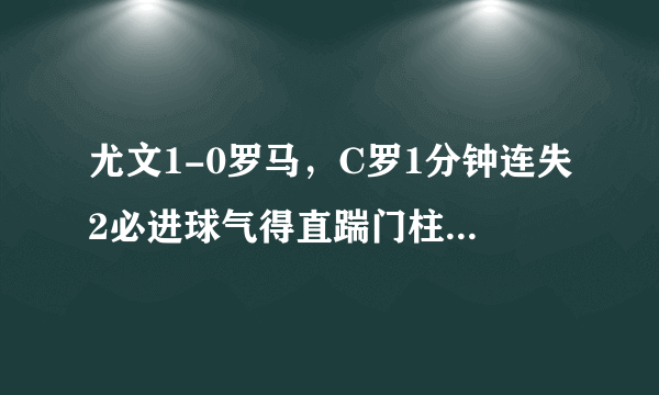 尤文1-0罗马，C罗1分钟连失2必进球气得直踹门柱，赛后罕见低分，你怎么看？