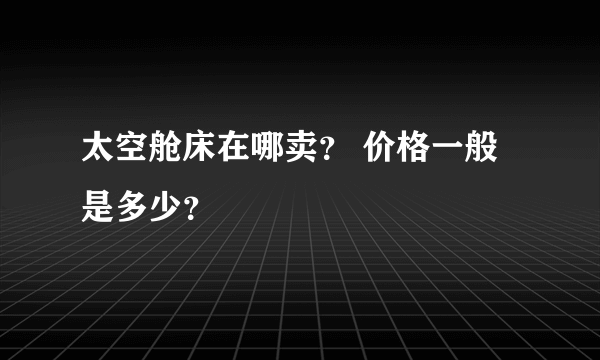 太空舱床在哪卖？ 价格一般是多少？