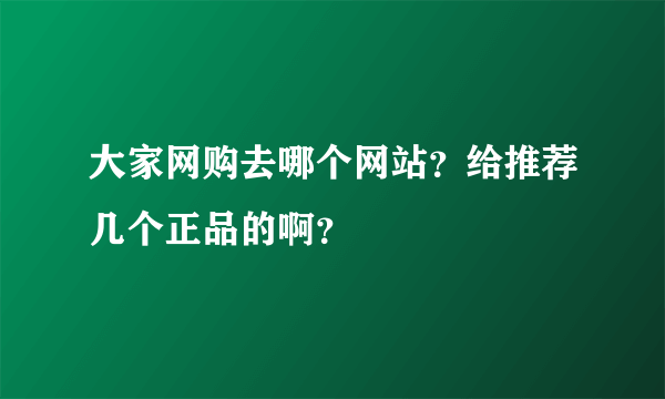 大家网购去哪个网站？给推荐几个正品的啊？
