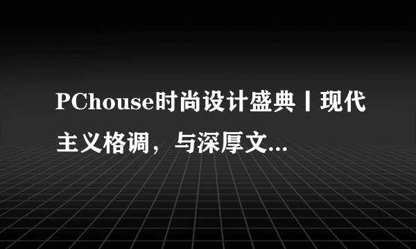 PChouse时尚设计盛典丨现代主义格调，与深厚文化底蕴的碰撞