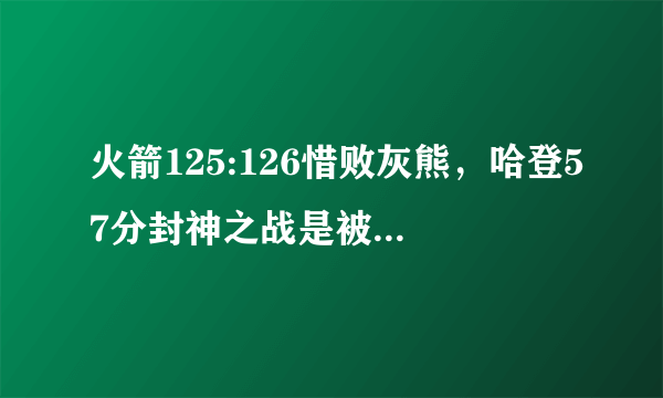 火箭125:126惜败灰熊，哈登57分封神之战是被裁判吹掉的吗？为什么？