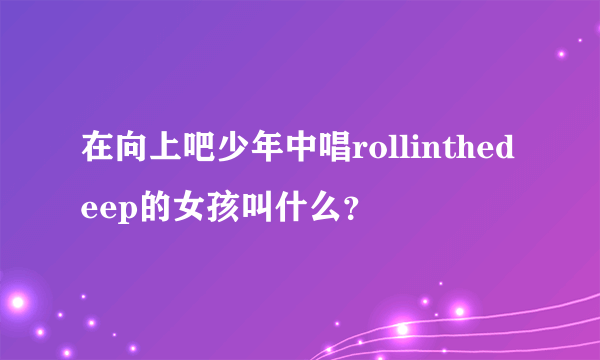 在向上吧少年中唱rollinthedeep的女孩叫什么？