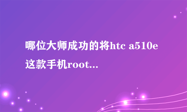 哪位大师成功的将htc a510e这款手机root过,求指教!我试过很多方法,包括360的一健还有