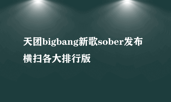 天团bigbang新歌sober发布横扫各大排行版