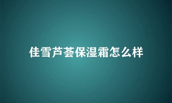 佳雪芦荟保湿霜怎么样