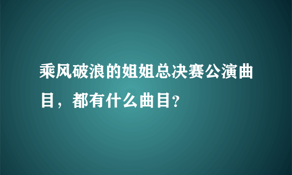 乘风破浪的姐姐总决赛公演曲目，都有什么曲目？