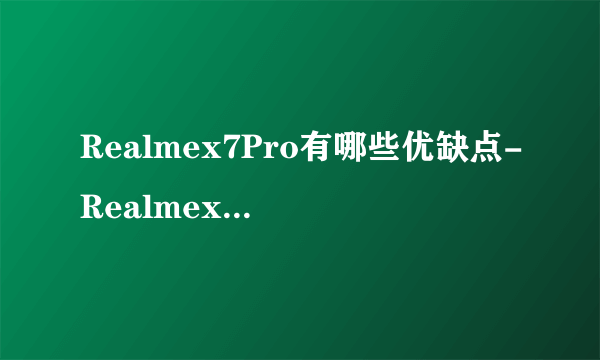 Realmex7Pro有哪些优缺点-Realmex7Pro优缺点详情