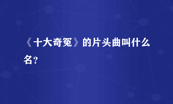 《十大奇冤》的片头曲叫什么名？