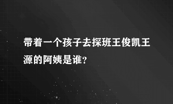 带着一个孩子去探班王俊凯王源的阿姨是谁？