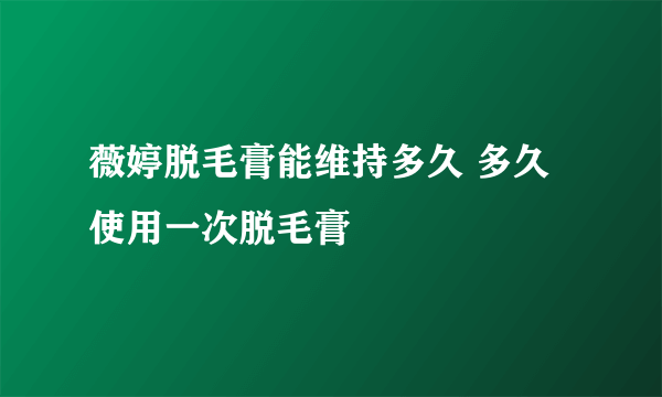 薇婷脱毛膏能维持多久 多久使用一次脱毛膏