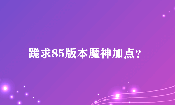 跪求85版本魔神加点？