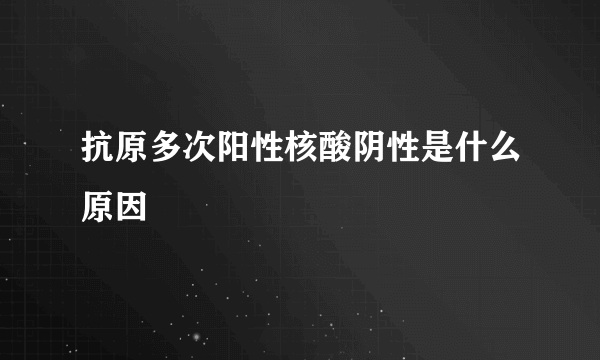 抗原多次阳性核酸阴性是什么原因