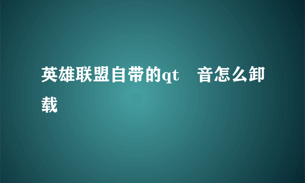 英雄联盟自带的qt語音怎么卸载