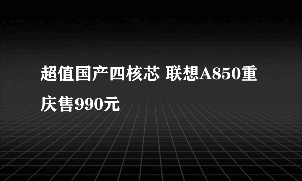超值国产四核芯 联想A850重庆售990元