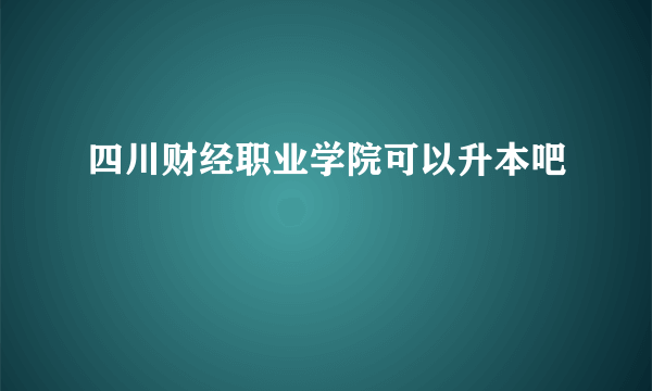 四川财经职业学院可以升本吧
