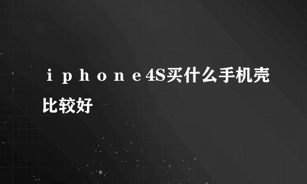 ｉｐｈｏｎｅ4S买什么手机壳比较好