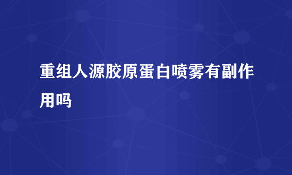 重组人源胶原蛋白喷雾有副作用吗