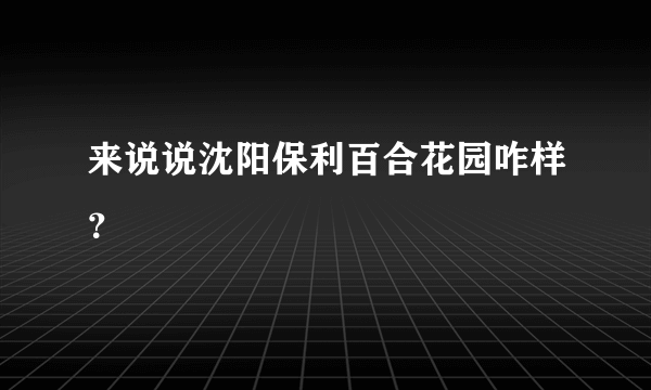 来说说沈阳保利百合花园咋样？