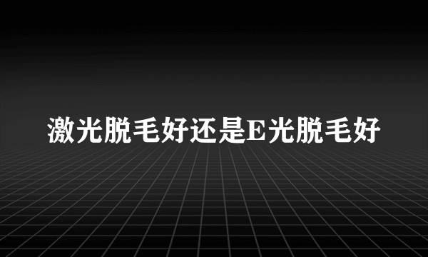 激光脱毛好还是E光脱毛好