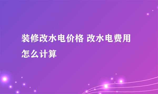 装修改水电价格 改水电费用怎么计算