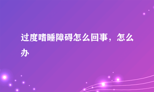 过度嗜睡障碍怎么回事，怎么办