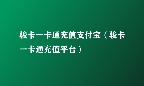 骏卡一卡通充值支付宝（骏卡一卡通充值平台）