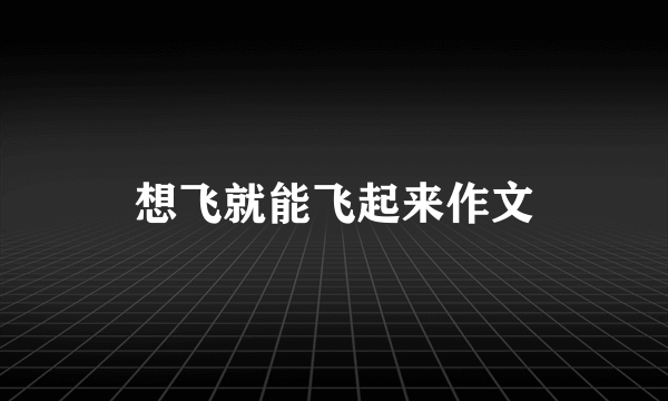 想飞就能飞起来作文