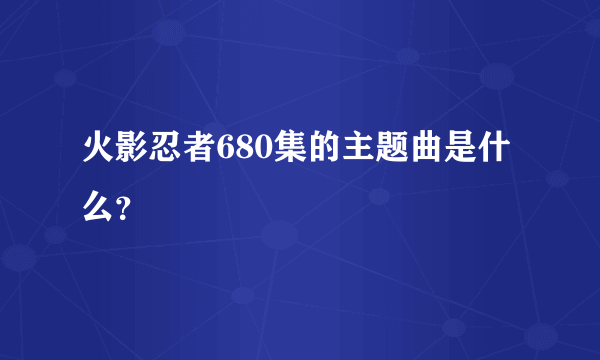火影忍者680集的主题曲是什么？