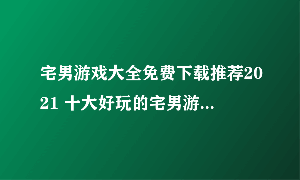 宅男游戏大全免费下载推荐2021 十大好玩的宅男游戏排行榜