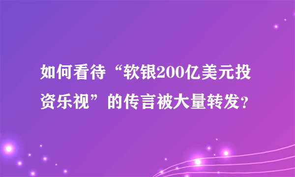 如何看待“软银200亿美元投资乐视”的传言被大量转发？