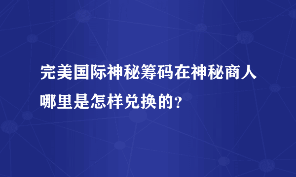 完美国际神秘筹码在神秘商人哪里是怎样兑换的？