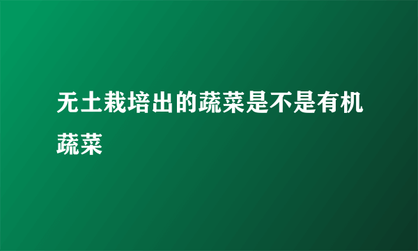 无土栽培出的蔬菜是不是有机蔬菜