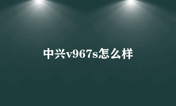 中兴v967s怎么样