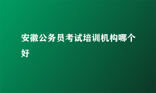 安徽公务员考试培训机构哪个好