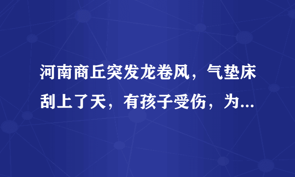 河南商丘突发龙卷风，气垫床刮上了天，有孩子受伤，为什么会出现这种事情？