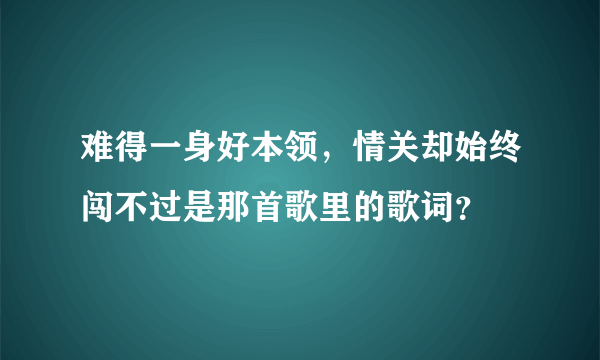 难得一身好本领，情关却始终闯不过是那首歌里的歌词？