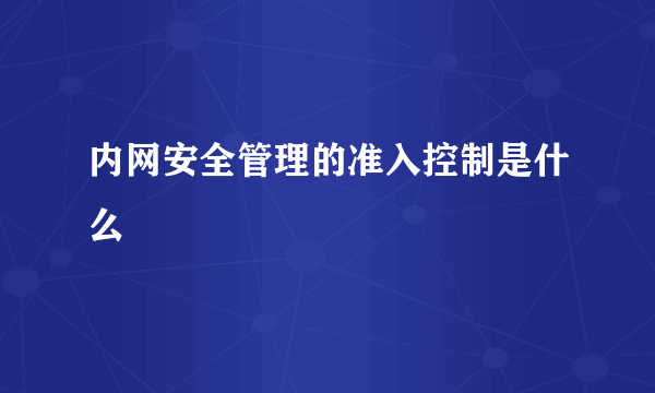 内网安全管理的准入控制是什么
