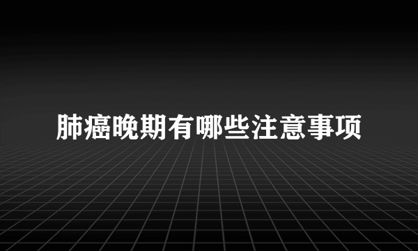 肺癌晚期有哪些注意事项
