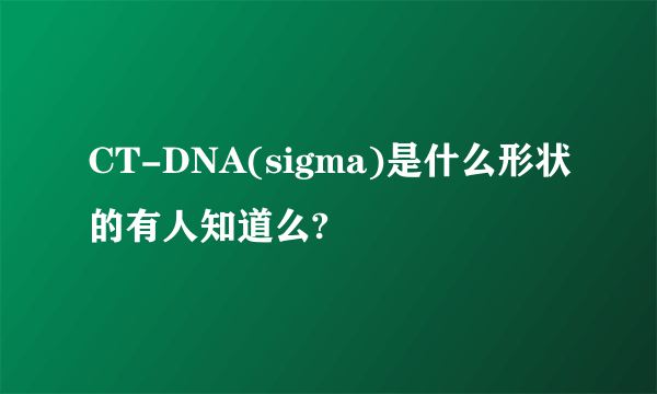 CT-DNA(sigma)是什么形状的有人知道么?