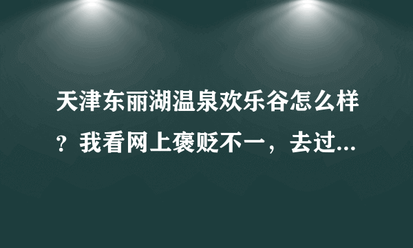 天津东丽湖温泉欢乐谷怎么样？我看网上褒贬不一，去过的朋友麻烦说一下吧，谢谢了！