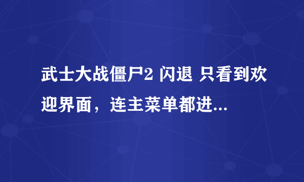 武士大战僵尸2 闪退 只看到欢迎界面，连主菜单都进不去了。。。iso6系统