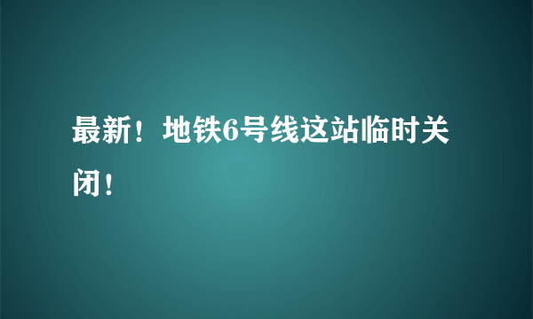最新！地铁6号线这站临时关闭！