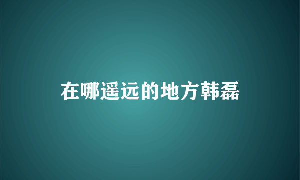 在哪遥远的地方韩磊
